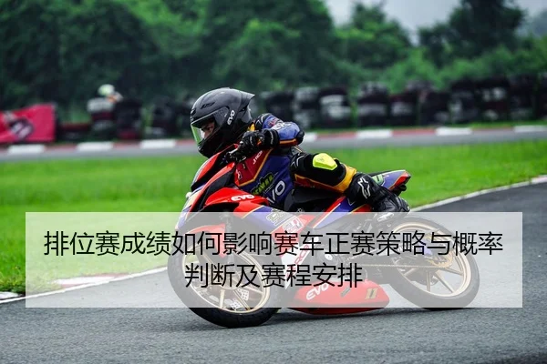 排位赛成绩如何影响赛车正赛策略与概率判断及赛程安排