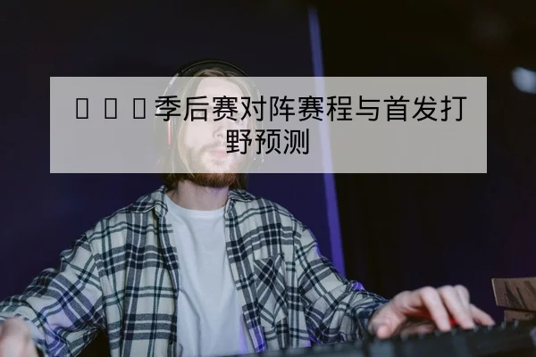 LPL季前轮换与首发打野中单对位分析