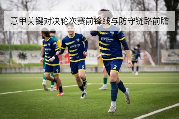 意甲关键对决轮次赛前锋线与防守链路前瞻